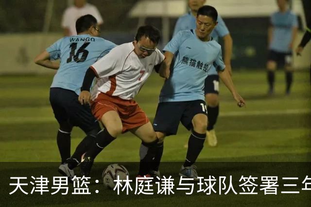 天津男篮：林庭谦与球队签署三年顶薪合同